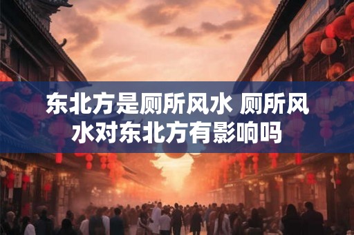 东北方是厕所风水 厕所风水对东北方有影响吗