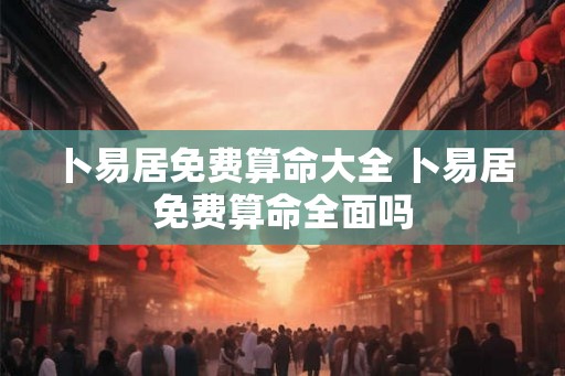 卜易居免费算命大全 卜易居免费算命全面吗