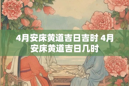 4月安床黄道吉日吉时 4月安床黄道吉日几时