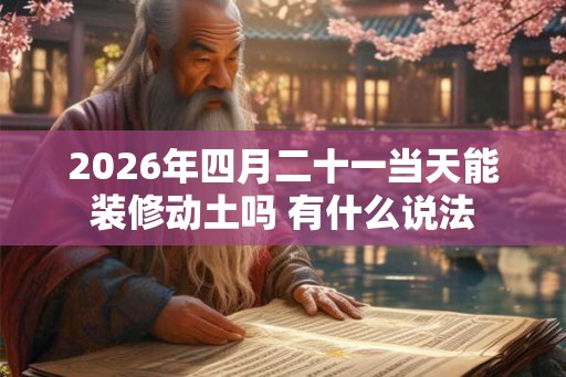 2026年四月二十一当天能装修动土吗 有什么说法