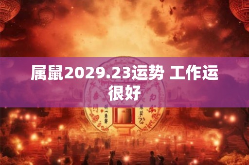 属鼠2029.23运势 工作运很好 属鼠2029.23运势 工作运很好