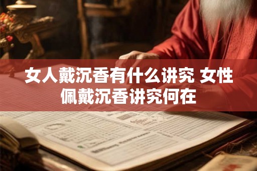 女人戴沉香有什么讲究 女性佩戴沉香讲究何在