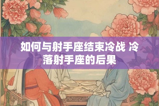 如何与射手座结束冷战 冷落射手座的后果