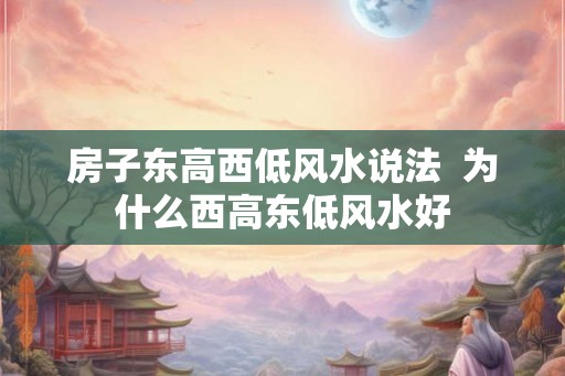 房子东高西低风水说法  为什么西高东低风水好