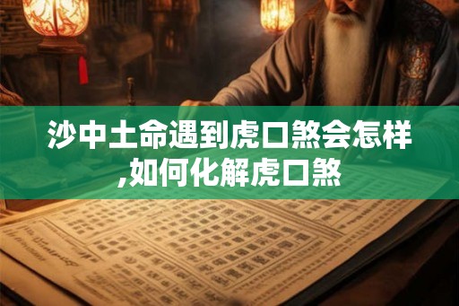 沙中土命遇到虎口煞会怎样,如何化解虎口煞