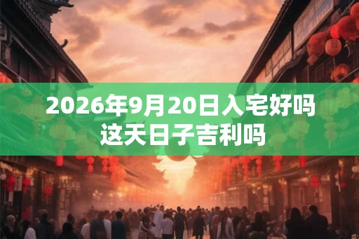 2026年9月20日入宅好吗 这天日子吉利吗
