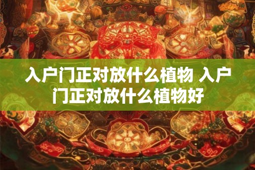 入户门正对放什么植物 入户门正对放什么植物好