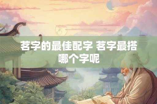 茗字的最佳配字 茗字最搭哪个字呢