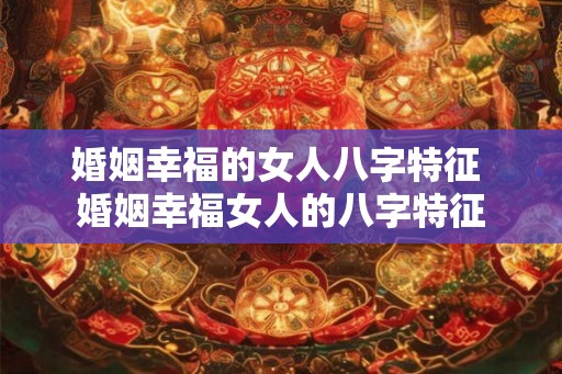 婚姻幸福的女人八字特征 婚姻幸福女人的八字特征