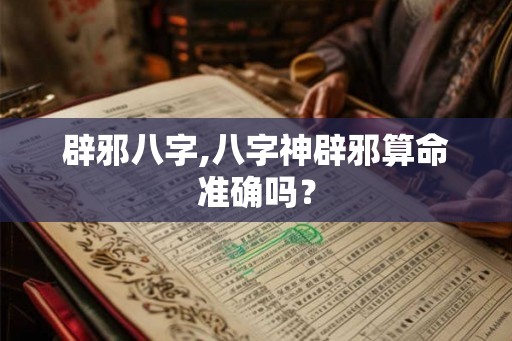 辟邪八字,八字神辟邪算命准确吗？