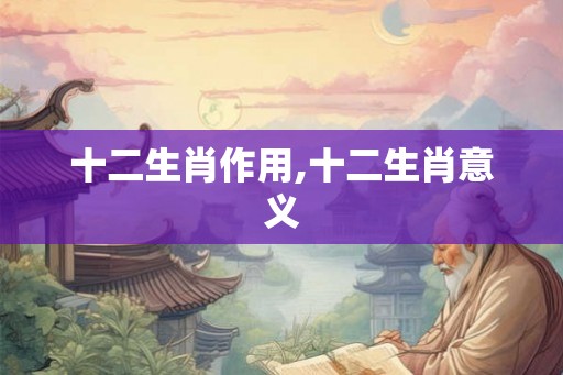 十二生肖作用,十二生肖意义