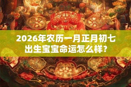2026年农历一月正月初七出生宝宝命运怎么样？