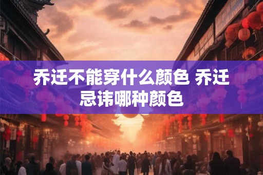 乔迁不能穿什么颜色 乔迁忌讳哪种颜色