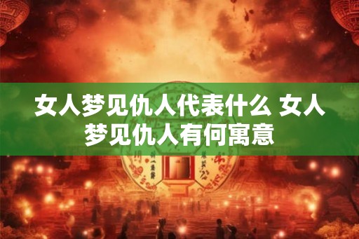 女人梦见仇人代表什么 女人梦见仇人有何寓意 女人梦见仇人代表什么 女人梦见仇人有何寓意