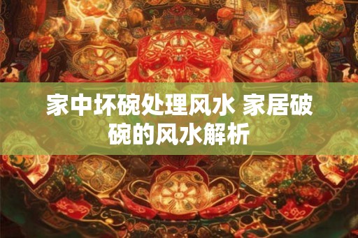 家中坏碗处理风水 家居破碗的风水解析