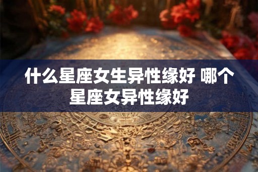 什么星座女生异性缘好 哪个星座女异性缘好