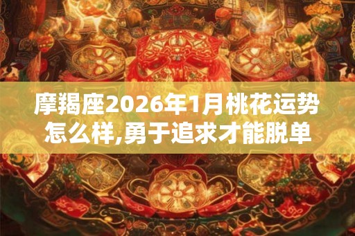 摩羯座2026年1月桃花运势怎么样,勇于追求才能脱单