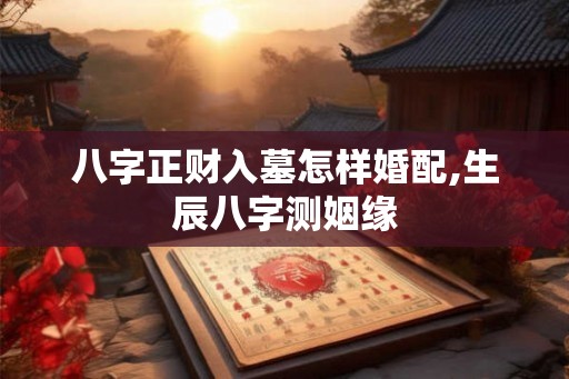 八字正财入墓怎样婚配,生辰八字测姻缘 八字正财入墓怎样婚配,生辰八字测姻缘