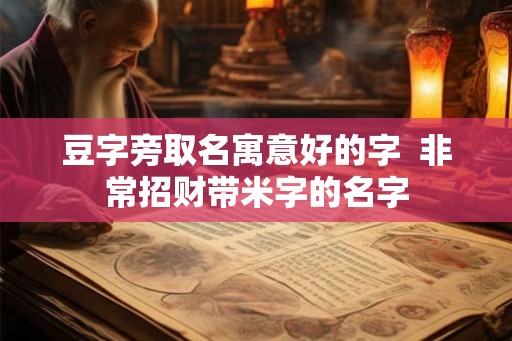 豆字旁取名寓意好的字 非常招财带米字的名字 豆字旁取名寓意好的字 非常招财带米字的名字