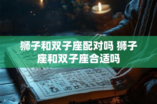 狮子和双子座配对吗 狮子座和双子座合适吗