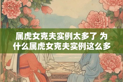 属虎女克夫实例太多了 为什么属虎女克夫实例这么多 属虎女克夫实例太多了 为什么属虎女克夫实例这么多
