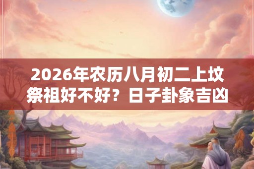 2026年农历八月初二上坟祭祖好不好？日子卦象吉凶？
