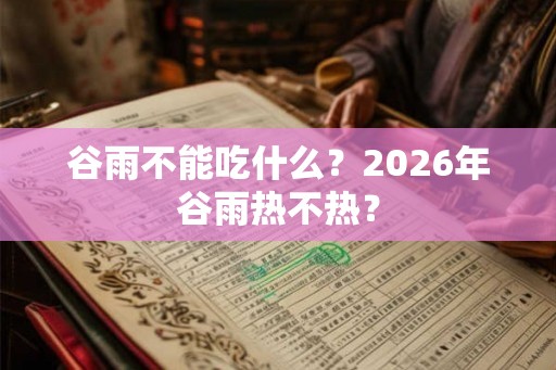 谷雨不能吃什么?2026年谷雨热不热? 谷雨不能吃什么?2026年谷雨热不热?