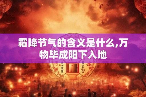 霜降节气的含义是什么,万物毕成阳下入地