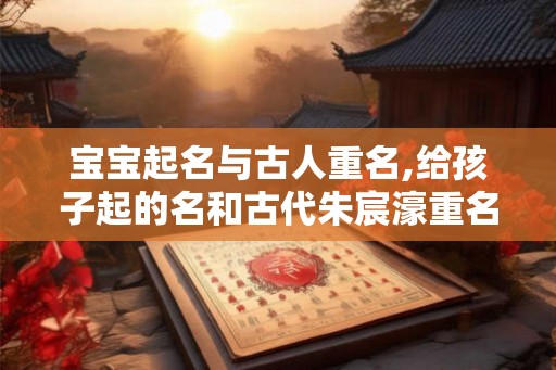 宝宝起名与古人重名,给孩子起的名和古代朱宸濠重名好不好