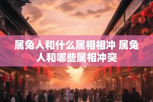 属兔人和什么属相相冲 属兔人和哪些属相冲突