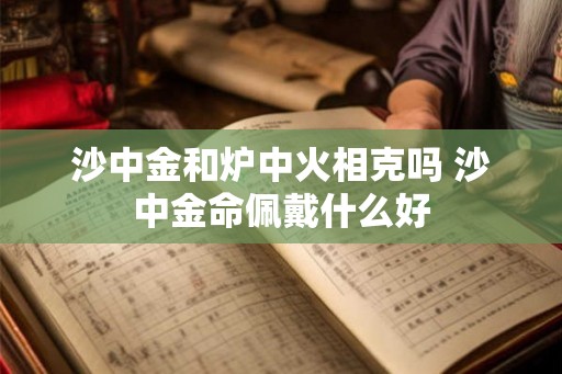 沙中金和炉中火相克吗 沙中金命佩戴什么好