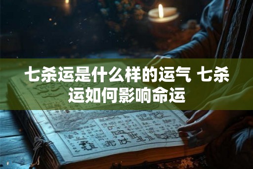 七杀运是什么样的运气 七杀运如何影响命运 七杀运是什么样的运气 七杀运如何影响命运