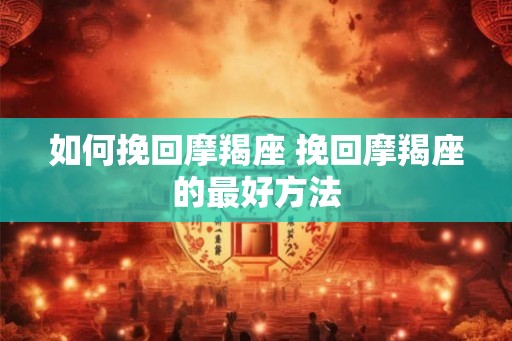 如何挽回摩羯座 挽回摩羯座的最好方法