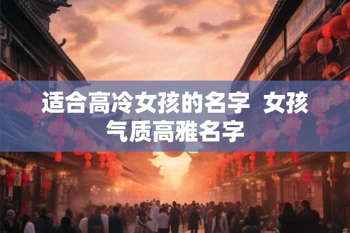 适合高冷女孩的名字  女孩气质高雅名字