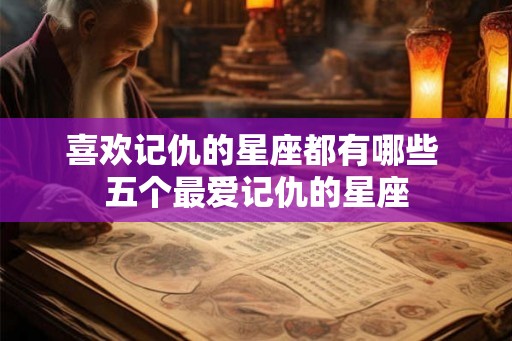 喜欢记仇的星座都有哪些 五个最爱记仇的星座 喜欢记仇的星座都有哪些 五个最爱记仇的星座