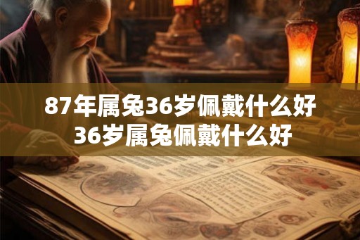 87年属兔36岁佩戴什么好 36岁属兔佩戴什么好
