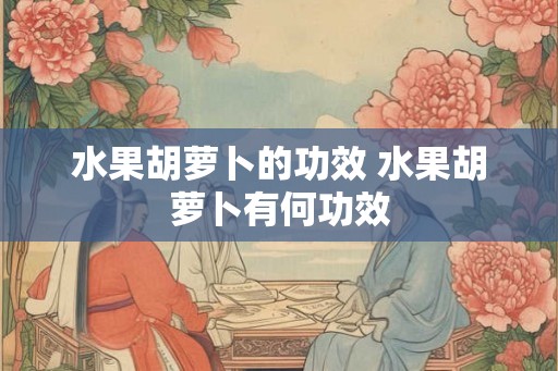 水果胡萝卜的功效 水果胡萝卜有何功效