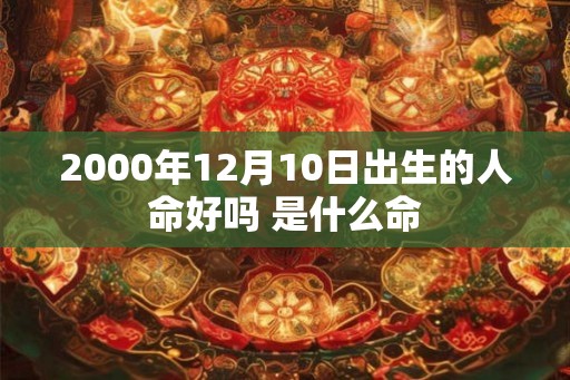 2000年12月10日出生的人命好吗 是什么命 2000年12月10日出生的人命好吗 是什么命