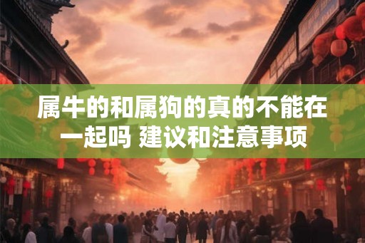 属牛的和属狗的真的不能在一起吗 建议和注意事项
