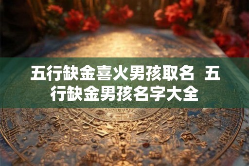 五行缺金喜火男孩取名  五行缺金男孩名字大全
