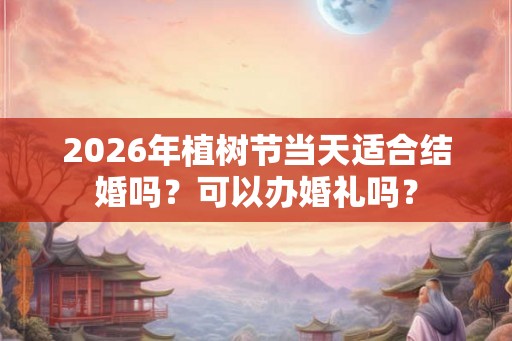 2026年植树节当天适合结婚吗？可以办婚礼吗？
