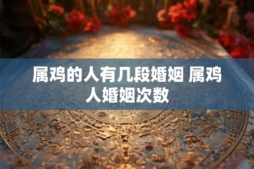 属鸡的人有几段婚姻 属鸡人婚姻次数