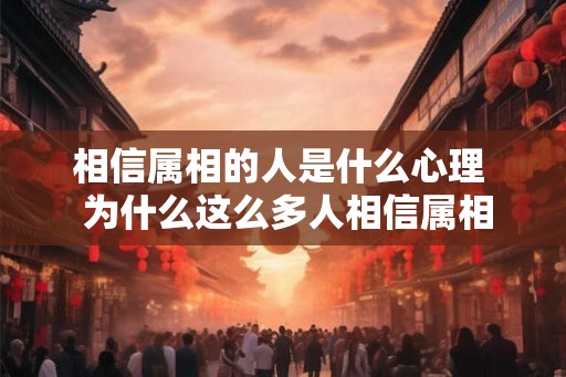 相信属相的人是什么心理 为什么这么多人相信属相 相信属相的人是什么心理 为什么这么多人相信属相