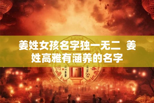 姜姓女孩名字独一无二  姜姓高雅有涵养的名字