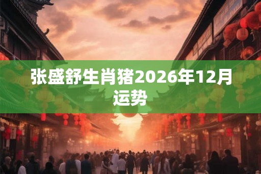 张盛舒生肖猪2026年12月运势