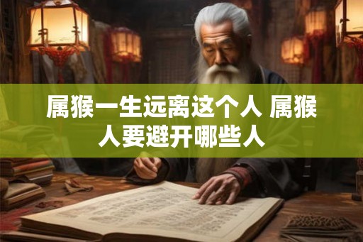 属猴一生远离这个人 属猴人要避开哪些人