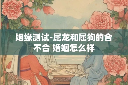 姻缘测试-属龙和属狗的合不合 婚姻怎么样