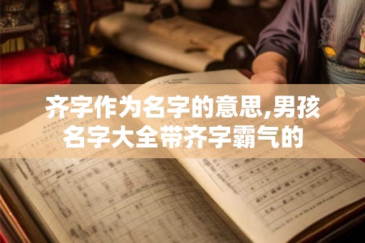 齐字作为名字的意思,男孩名字大全带齐字霸气的