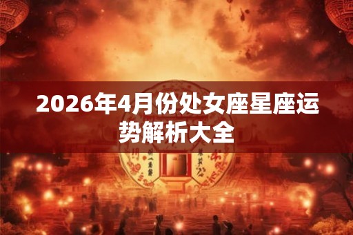 2026年4月份处女座星座运势解析大全
