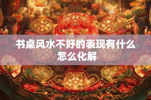 书桌风水不好的表现有什么 怎么化解